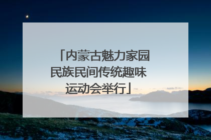内蒙古魅力家园民族民间传统趣味运动会举行