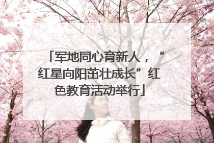 军地同心育新人，“红星向阳茁壮成长”红色教育活动举行