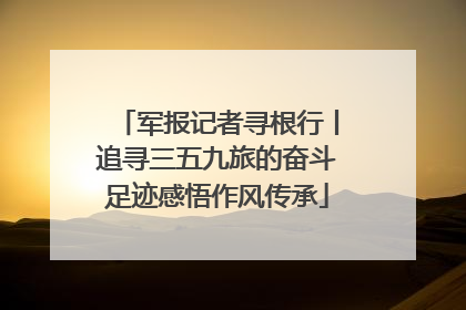 军报记者寻根行丨追寻三五九旅的奋斗足迹感悟作风传承