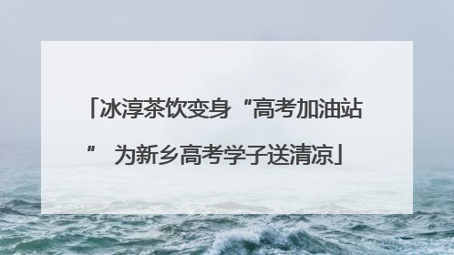 冰淳茶饮变身“高考加油站” 为新乡高考学子送清凉