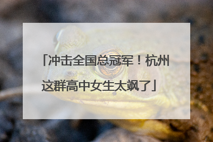 冲击全国总冠军！杭州这群高中女生太飒了