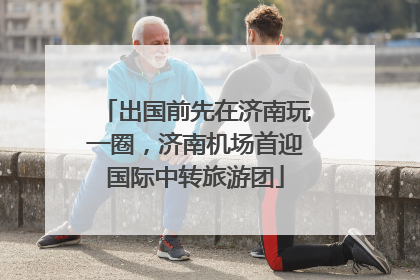出国前先在济南玩一圈，济南机场首迎国际中转旅游团
