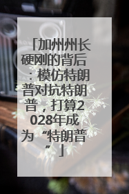 加州州长硬刚的背后：模仿特朗普对抗特朗普，打算2028年成为“特朗普”