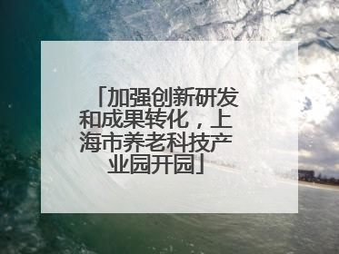 加强创新研发和成果转化，上海市养老科技产业园开园