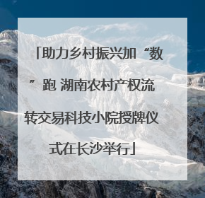 助力乡村振兴加“数”跑 湖南农村产权流转交易科技小院授牌仪式在长沙举行
