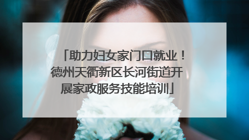 助力妇女家门口就业！德州天衢新区长河街道开展家政服务技能培训