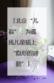 北京“儿福”：为孤残儿童插上“隐形的翅膀”