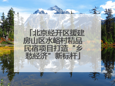 北京经开区援建房山区水峪村精品民宿项目打造“乡愁经济”新标杆