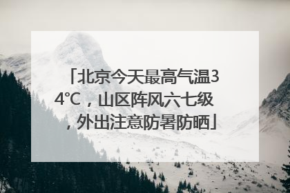 北京今天最高气温34℃，山区阵风六七级，外出注意防暑防晒