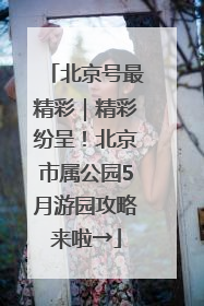 北京号最精彩｜精彩纷呈！北京市属公园5月游园攻略来啦→