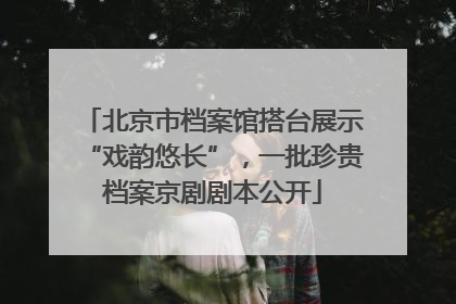 北京市档案馆搭台展示“戏韵悠长”，一批珍贵档案京剧剧本公开