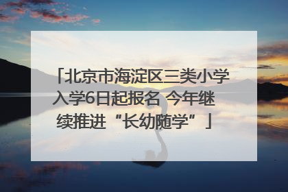 北京市海淀区三类小学入学6日起报名 今年继续推进“长幼随学”