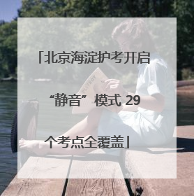 北京海淀护考开启“静音”模式 29个考点全覆盖