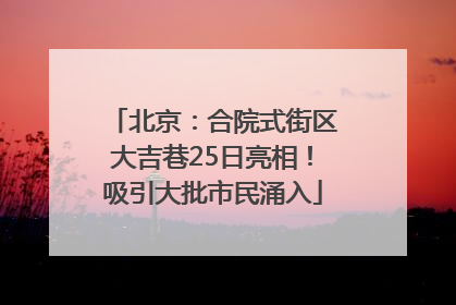 北京：合院式街区大吉巷25日亮相！吸引大批市民涌入
