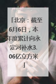 北京：截至6月6日，本年度累计向永定河补水3.06亿立方米