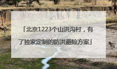 北京1223个山洪沟村，有了独家定制的防洪避险方案