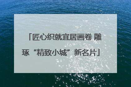 匠心织就宜居画卷 雕琢“精致小城”新名片