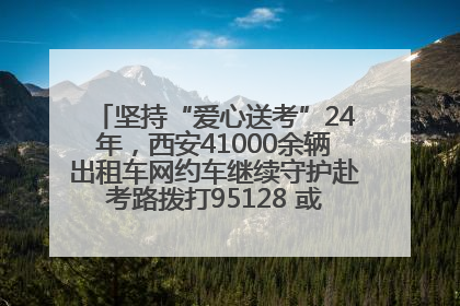坚持“爱心送考”24年，西安41000余辆出租车网约车继续守护赴考路拨打95128 或者88880000均可报名参加一对一送考