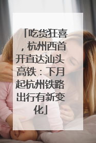 吃货狂喜，杭州西首开直达汕头高铁：下月起杭州铁路出行有新变化