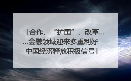 合作、“扩围”、改革……金融领域迎来多重利好 中国经济释放积极信号