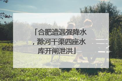 合肥遭遇强降水，滁河干渠四座水库开闸泄洪