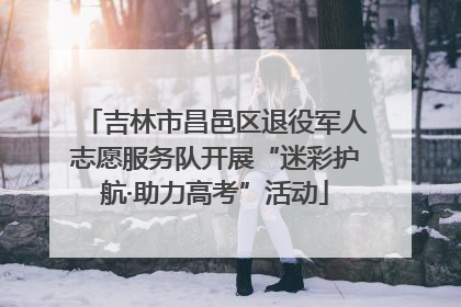 吉林市昌邑区退役军人志愿服务队开展“迷彩护航·助力高考”活动