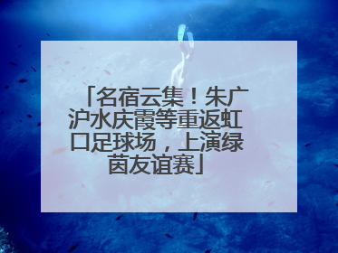 名宿云集！朱广沪水庆霞等重返虹口足球场，上演绿茵友谊赛