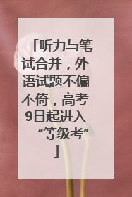 听力与笔试合并，外语试题不偏不倚，高考9日起进入“等级考”