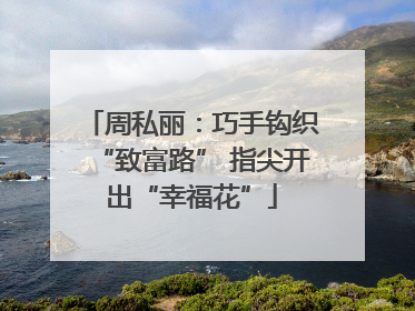 周私丽：巧手钩织“致富路” 指尖开出“幸福花”