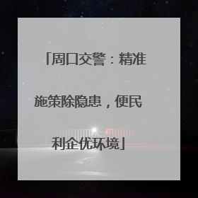 周口交警：精准施策除隐患，便民利企优环境