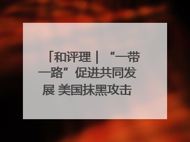 和评理｜“一带一路”促进共同发展 美国抹黑攻击酸味十足