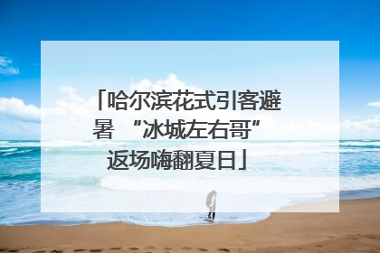哈尔滨花式引客避暑 “冰城左右哥”返场嗨翻夏日