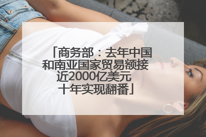 商务部：去年中国和南亚国家贸易额接近2000亿美元 十年实现翻番
