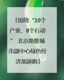 围绕“10个产业、8个行动” 北京助推城市副中心绿色经济加速跑