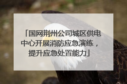 国网荆州公司城区供电中心开展消防应急演练，提升应急处置能力