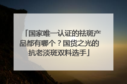 国家唯一认证的祛斑产品都有哪个？国货之光的抗老淡斑双料选手