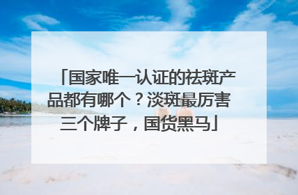 国家唯一认证的祛斑产品都有哪个？淡斑最厉害三个牌子，国货黑马