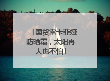 国货露卡菲娅防晒霜，太阳再大也不怕