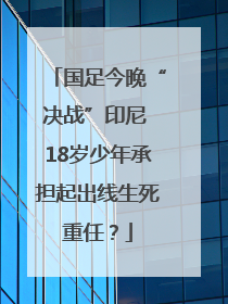 国足今晚“决战”印尼 18岁少年承担起出线生死重任？