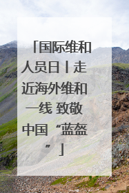 国际维和人员日丨走近海外维和一线 致敬中国“蓝盔”
