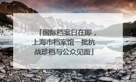 国际档案日在即，上海市档案馆一批抗战珍档与公众见面