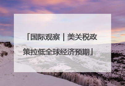 国际观察｜美关税政策拉低全球经济预期