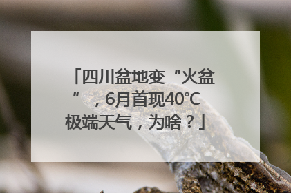 四川盆地变“火盆”，6月首现40℃极端天气，为啥？