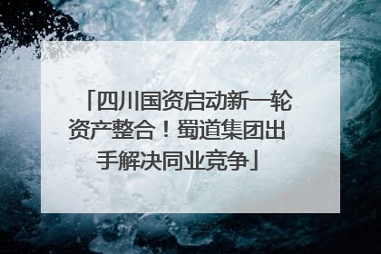 四川国资启动新一轮资产整合！蜀道集团出手解决同业竞争