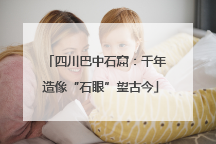 四川巴中石窟：千年造像“石眼”望古今