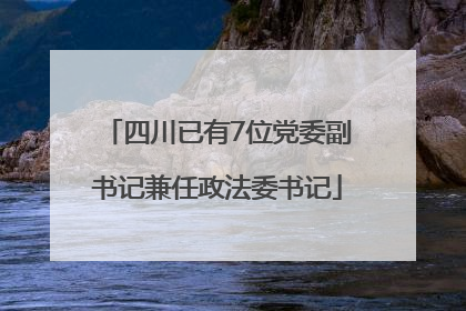 四川已有7位党委副书记兼任政法委书记