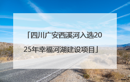 四川广安西溪河入选2025年幸福河湖建设项目