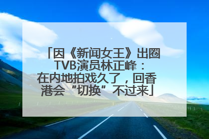 因《新闻女王》出圈 TVB演员林正峰：在内地拍戏久了，回香港会“切换”不过来