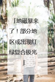 地磁暴来了！部分地区或出现红绿复合极光