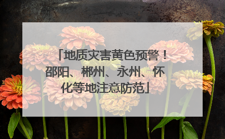 地质灾害黄色预警！邵阳、郴州、永州、怀化等地注意防范